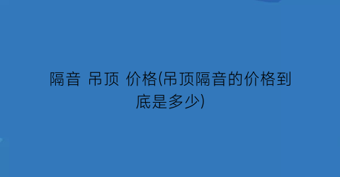 “隔音 吊顶 价格(吊顶隔音的价格到底是多少)